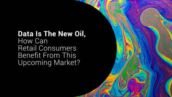 Data Is the New Oil, How Can Retail Consumers Benefit From This Upcoming Market?